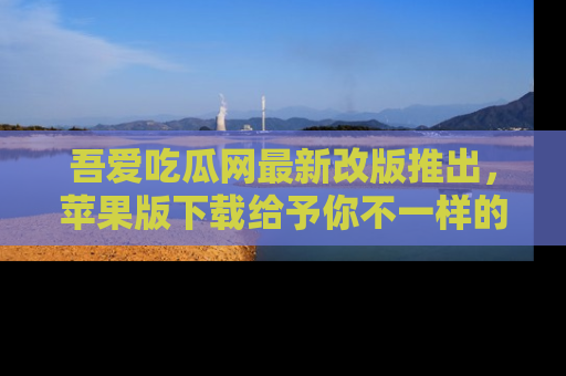 吾爱吃瓜网最新改版推出,苹果版下载给予你不一样的吃瓜体验,一起来吧!