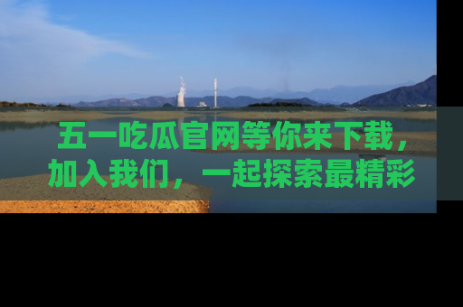 五一吃瓜官网等你来下载,加入我们,一起探索最精彩的吃瓜世界!