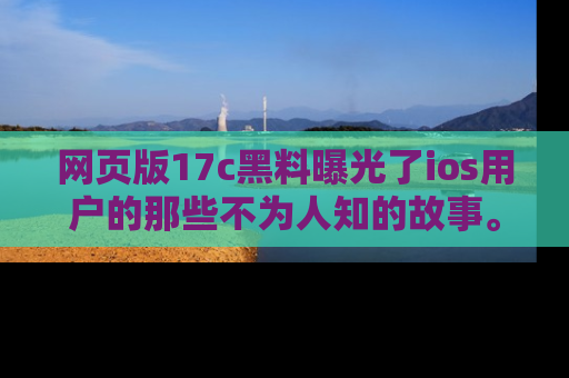 网页版17c黑料曝光了ios用户的那些不为人知的故事。