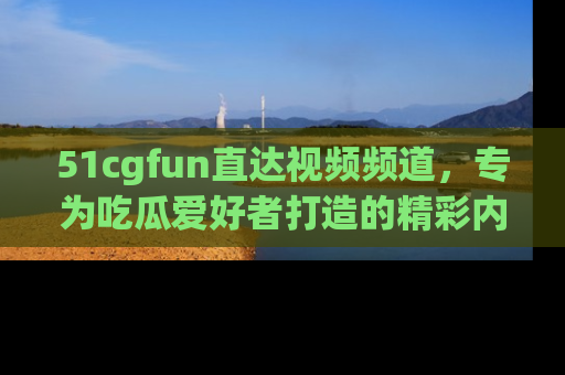 51cgfun直达视频频道,专为吃瓜爱好者打造的精彩内容库!