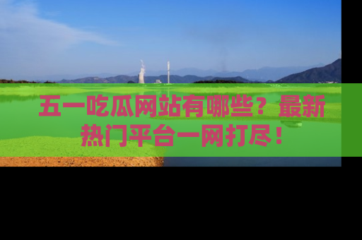 五一吃瓜网站有哪些?最新热门平台一网打尽!