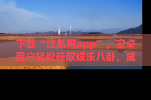 下载“吃瓜网app”,安卓用户轻松获取娱乐八卦,成为身边的知情达人!