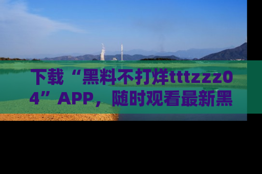 下载“黑料不打烊tttzzz04”APP,随时观看最新黑料不打烊tttzzz04在线!