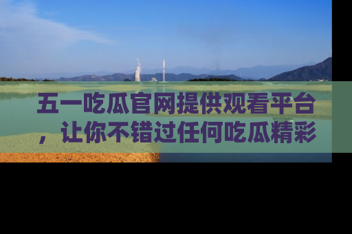 五一吃瓜官网提供观看平台,让你不错过任何吃瓜精彩瞬间