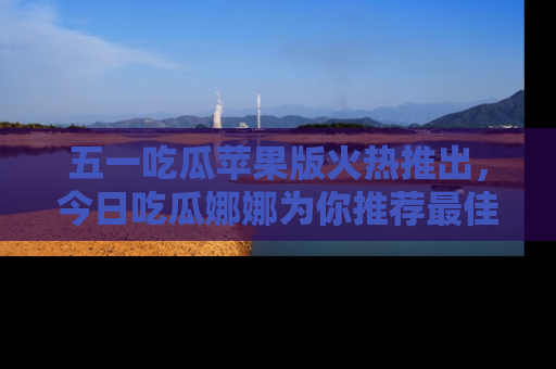 五一吃瓜苹果版火热推出,今日吃瓜娜娜为你推荐最佳美食!