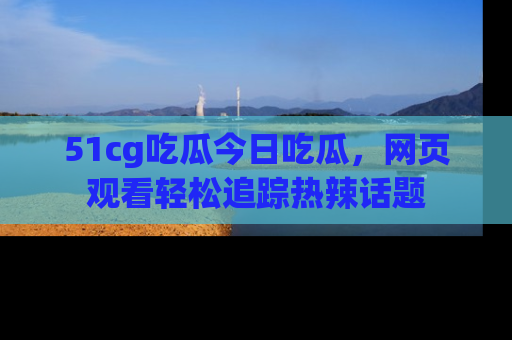 51cg吃瓜今日吃瓜,网页观看轻松追踪热辣话题