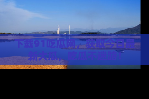 下载91吃瓜网,获取今日最新大瓜,吃瓜不迷路!