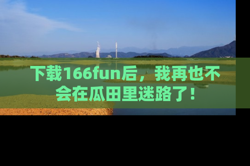 下载166fun后,我再也不会在瓜田里迷路了!