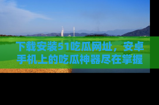 下载安装51吃瓜网址，安卓手机上的吃瓜神器尽在掌握