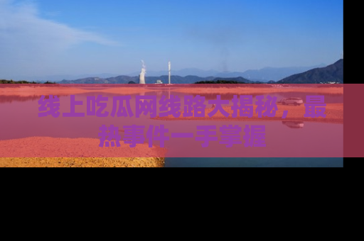 线上吃瓜网线路大揭秘，最热事件一手掌握