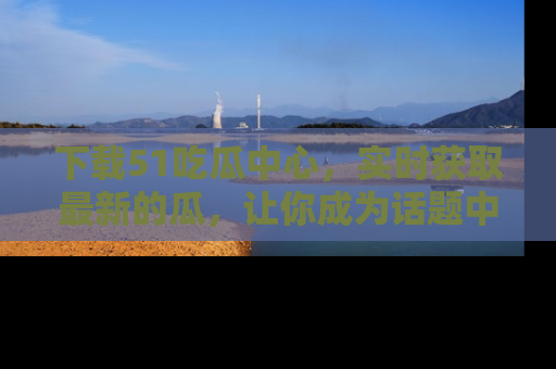 下载51吃瓜中心，实时获取最新的瓜，让你成为话题中心的焦点！