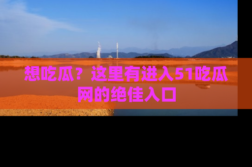 想吃瓜?这里有进入51吃瓜网的绝佳入口