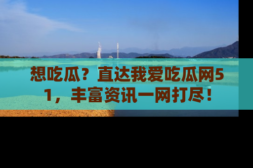 想吃瓜?直达我爱吃瓜网51,丰富资讯一网打尽!