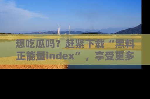 想吃瓜吗？赶紧下载“黑料正能量index”，享受更多正能量内容！