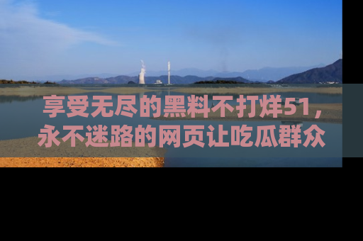 享受无尽的黑料不打烊51，永不迷路的网页让吃瓜群众尽情围观