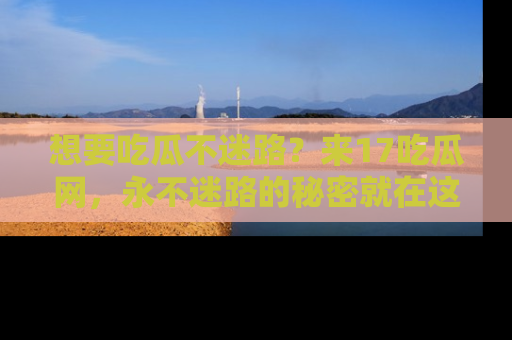 想要吃瓜不迷路?来17吃瓜网,永不迷路的秘密就在这里!