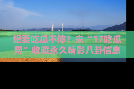 想要吃瓜不停?来“17吃瓜网”收藏永久精彩八卦信息!