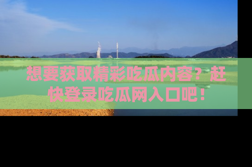 想要获取精彩吃瓜内容?赶快登录吃瓜网入口吧!