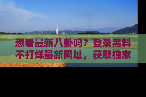 想看最新八卦吗?登录黑料不打烊最新网址,获取独家内容
