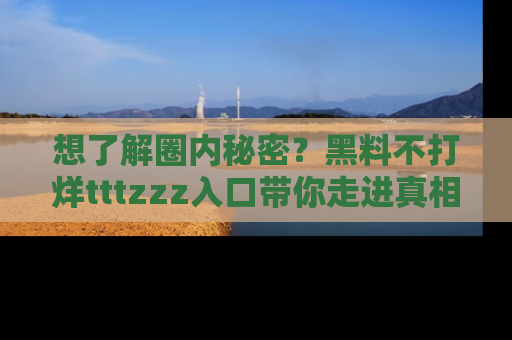 想了解圈内秘密?黑料不打烊tttzzz入口带你走进真相世界,赶紧浏览网址!