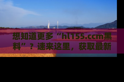 想知道更多“hl155.ccm黑料”?速来这里,获取最新入口和网址,不看可惜哦!
