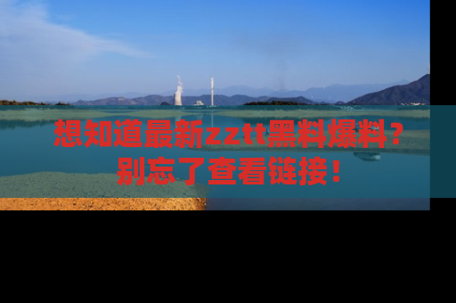 想知道最新zztt黑料爆料?别忘了查看链接!
