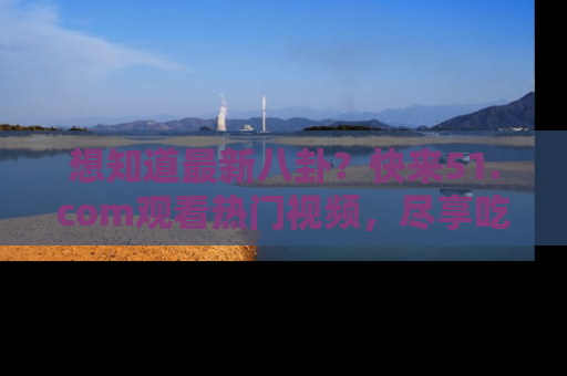 想知道最新八卦？快来51.com观看热门视频，尽享吃瓜乐趣！