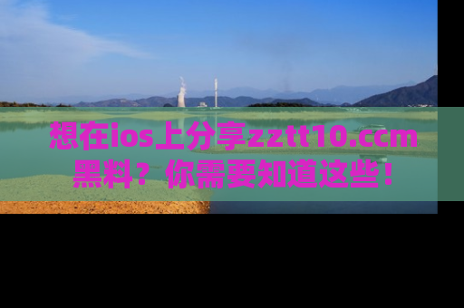 想在ios上分享zztt10.ccm黑料?你需要知道这些!
