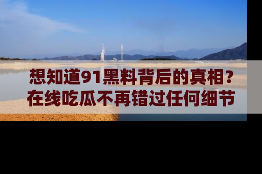 想知道91黑料背后的真相?在线吃瓜不再错过任何细节
