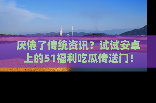 厌倦了传统资讯？试试安卓上的51福利吃瓜传送门！