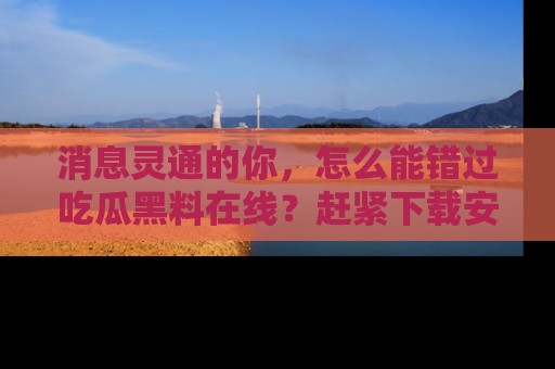 消息灵通的你，怎么能错过吃瓜黑料在线？赶紧下载安装苹果版，瓜果随手可得！