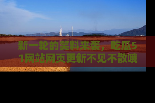 新一轮的笑料来袭，吃瓜51网站网页更新不见不散哦！