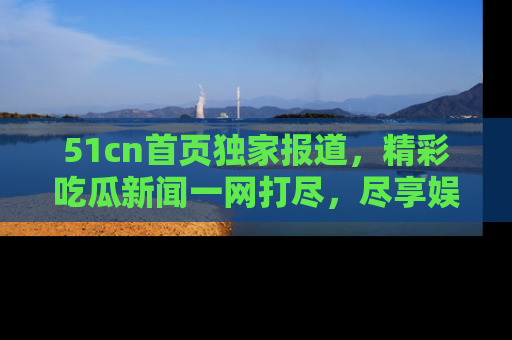 51cn首页独家报道,精彩吃瓜新闻一网打尽,尽享娱乐盛宴