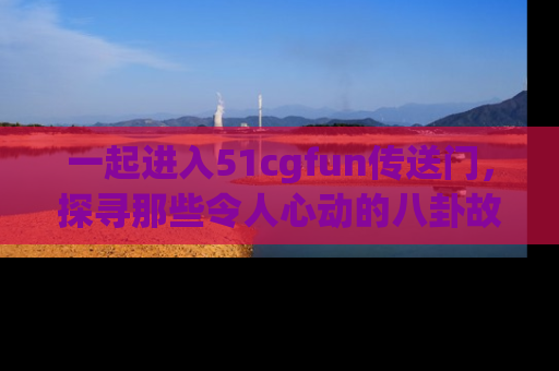 一起进入51cgfun传送门，探寻那些令人心动的八卦故事吧！