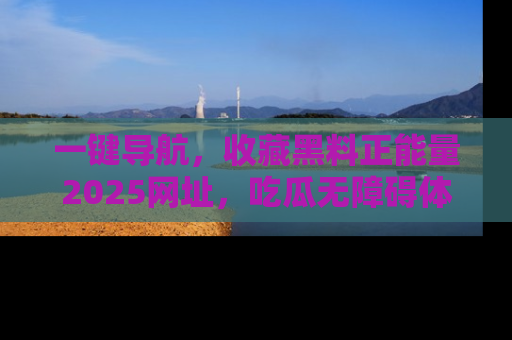 一键导航，收藏黑料正能量2025网址，吃瓜无障碍体验