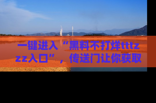 一键进入“黑料不打烊tttzzz入口”，传送门让你获取即时娱乐新闻