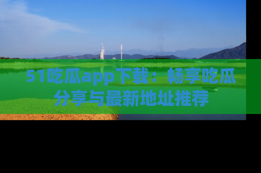51吃瓜app下载:畅享吃瓜分享与最新地址推荐
