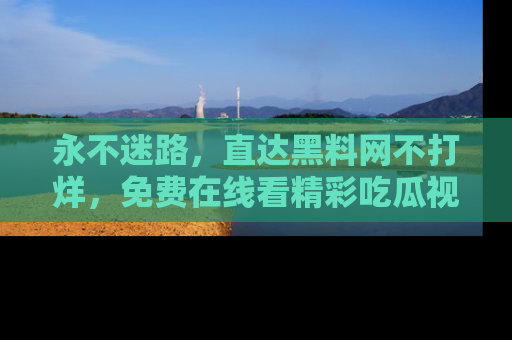 永不迷路，直达黑料网不打烊，免费在线看精彩吃瓜视频！