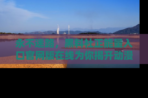 永不迷路，黑料社正能量入口官网版在线为你揭开动漫游戏的神秘面纱