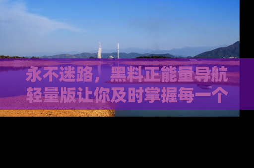永不迷路，黑料正能量导航轻量版让你及时掌握每一个劲爆消息！