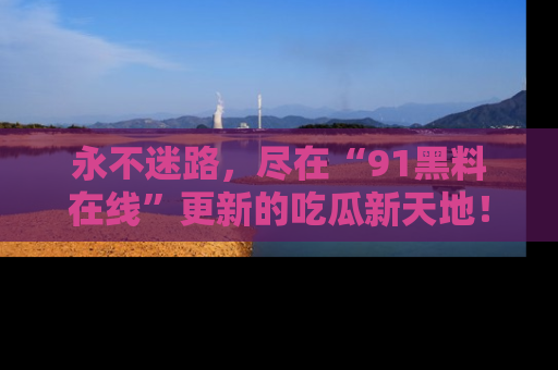 永不迷路，尽在“91黑料在线”更新的吃瓜新天地！