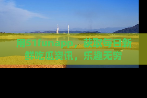 用51funapp，获取每日新鲜吃瓜资讯，乐趣无穷