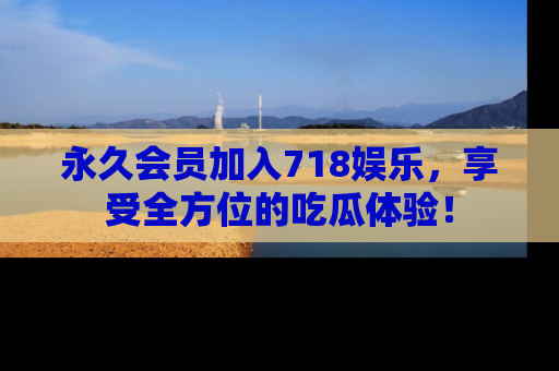 永久会员加入718娱乐，享受全方位的吃瓜体验！
