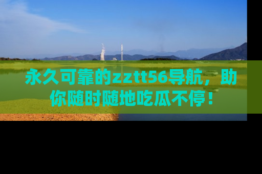 永久可靠的zztt56导航，助你随时随地吃瓜不停！
