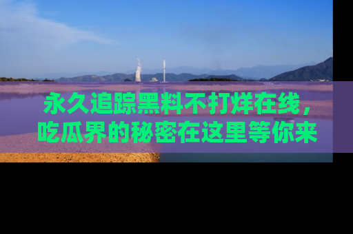 永久追踪黑料不打烊在线，吃瓜界的秘密在这里等你来发现！