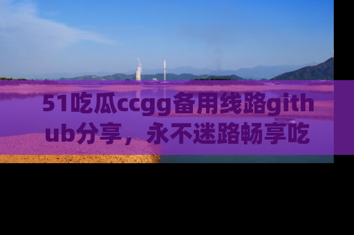 51吃瓜ccgg备用线路github分享,永不迷路畅享吃瓜乐趣
