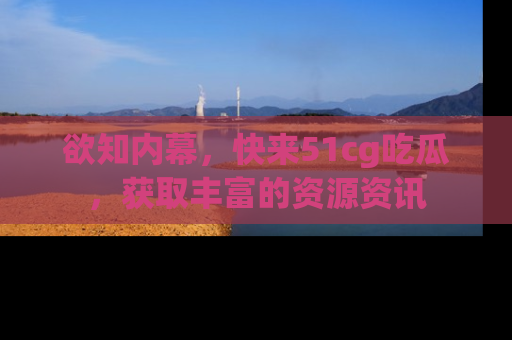 欲知内幕，快来51cg吃瓜，获取丰富的资源资讯