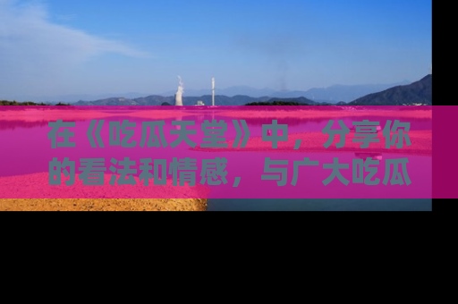 在《吃瓜天堂》中,分享你的看法和情感,与广大吃瓜群众一同欢笑与思考!