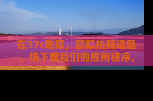 在17c吃瓜,获取热辣话题,快下载我们的应用程序,地址轻松找到!