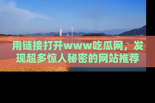 用链接打开www吃瓜网，发现超多惊人秘密的网站推荐！